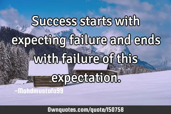 Success starts with expecting failure and ends with failure of this