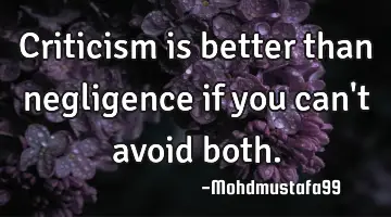 Criticism is better than negligence if you can't avoid both.