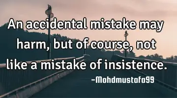 An accidental mistake may harm, but of course, not like a mistake of insistence.