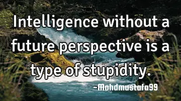 Intelligence without a future perspective is a type of stupidity.