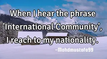 When I hear the phrase 'International Community', I reach to my nationality.