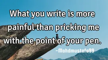 What you write is more painful than pricking me with the point of your pen.