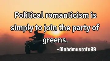 Political romanticism is simply to join the party of greens.