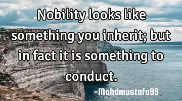 Nobility looks like something you inherit; but in fact it is something to conduct.