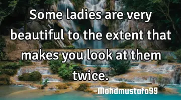 Some ladies are very beautiful to the extent that makes you look at them twice.