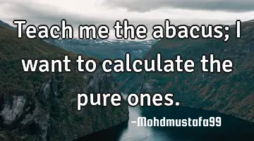Teach me the abacus; I want to calculate the pure ones.