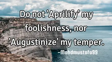 Do not 'Aprilify' my foolishness, nor 'Augustinize' my temper.