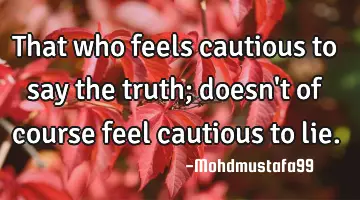 That who feels cautious to say the truth; doesn't of course feel cautious to lie.