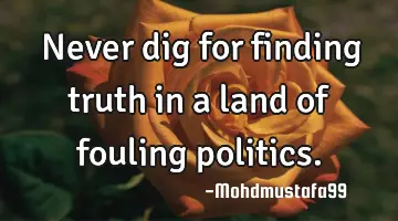 Never dig for finding truth in a land of fouling politics.