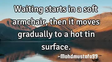 Waiting starts in a soft armchair, then it moves gradually to a hot tin surface.