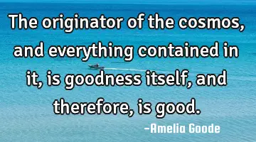 the originator of the cosmos, and everything contained in it, is goodness itself, and therefore, is