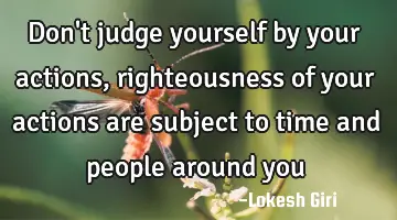 Don't judge yourself by your actions, righteousness of your actions are subject to time and people