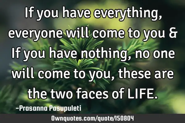 If you have everything, everyone will come to you & If you have nothing , no one will come to you,
