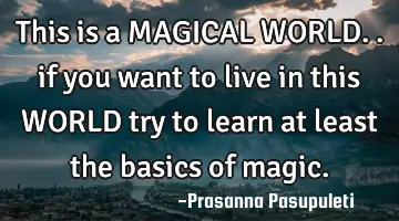 This is a MAGICAL WORLD.. if you want to live in this WORLD try to learn at least the basics of