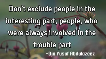 Don't exclude people in the interesting part, people, who were always involved in the trouble part