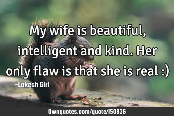 My wife is beautiful, intelligent and kind. Her only flaw is that she is real :)
