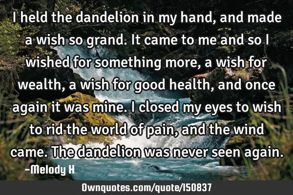 I held the dandelion in my hand, and made a wish so grand. It came to me and so I wished for