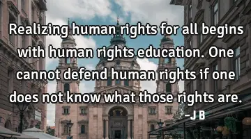 Realizing human rights for all begins with human rights education. One cannot defend human rights