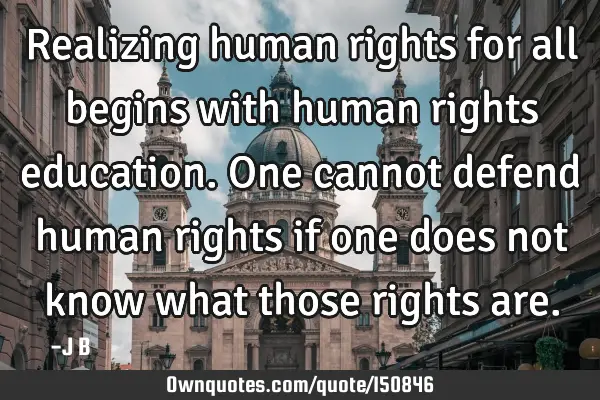 Realizing human rights for all begins with human rights education. One cannot defend human rights