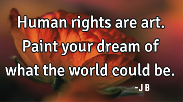 Human rights are art. Paint your dream of what the world could