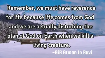 Remember, we must have reverence for life because life comes from God and we are actually