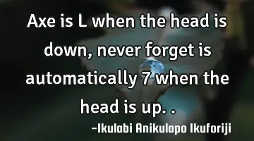 Axe is L when the head is down, never forget is automatically 7 when the head is up..