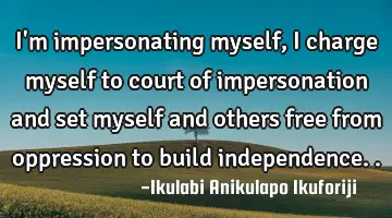 I'm impersonating myself, I charge myself to court of impersonation and set myself and others free