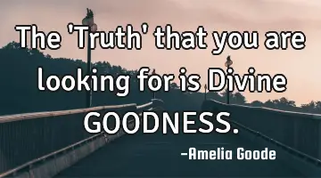 The 'Truth' that you are looking for is Divine GOODNESS.