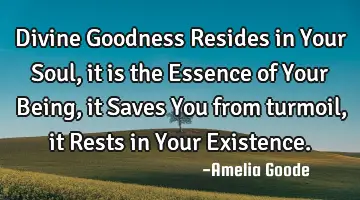 Divine Goodness Resides in Your Soul, it is the Essence of Your Being, it Saves You from turmoil,