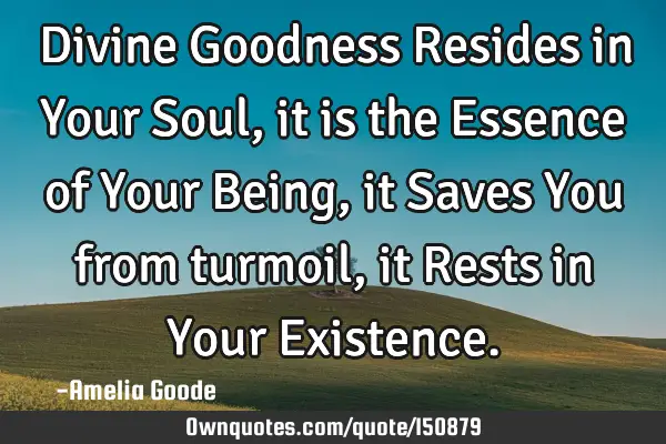 Divine Goodness Resides in Your Soul, it is the Essence of Your Being, it Saves You from turmoil,