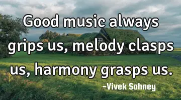 good music always grips us , melody clasps us , harmony grasps