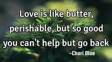 Love is like butter, perishable, but so good you can