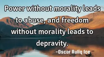 Power without morality leads to abuse, and freedom without morality leads to