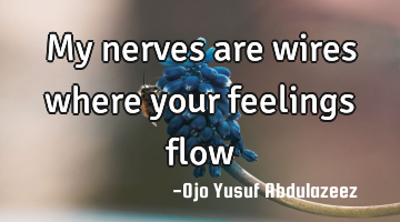 My nerves are wires where your feelings flow