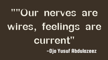 Our nerves are wires, feelings are current