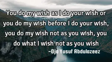 You do my wish as I do your wish or you do my wish before I do your wish, you do my wish not as you