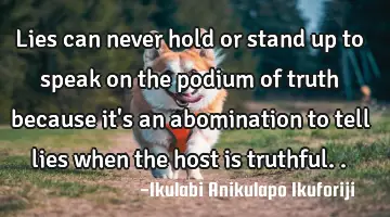 Lies can never hold or stand up to speak on the podium of truth because it's an abomination to tell