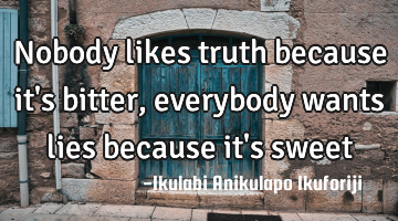Nobody likes truth because it's bitter, everybody wants lies because it's sweet