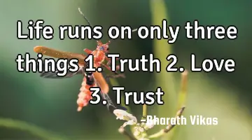 Life runs on only three things 1. Truth 2. Love 3. T