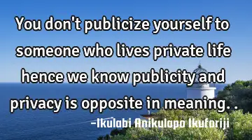 You don't publicize yourself to someone who lives private life hence we know publicity and privacy
