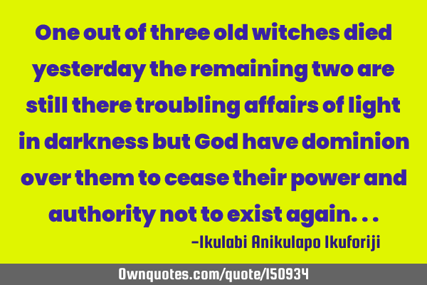 One out of three old witches died yesterday the remaining two are still there troubling affairs of