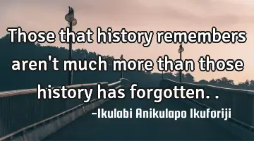 Those that history remembers aren't much more than those history has forgotten..