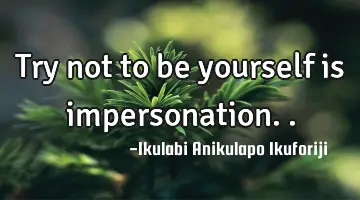 Try not to be yourself is impersonation..
