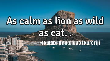 As calm as lion as wild as cat..