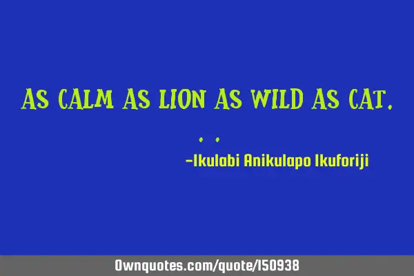 As calm as lion as wild as