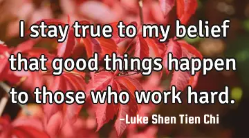 I stay true to my belief that good things happen to those who work