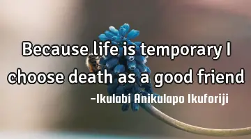 Because life is temporary I choose death as a good