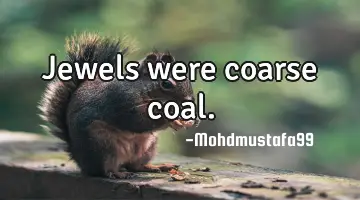 Jewels were coarse coal.