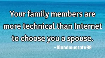 Your family members are more technical than Internet to choose you a spouse.