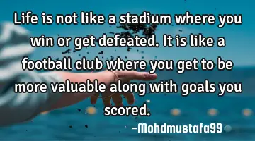 Life is not like a stadium where you win or get defeated. It is like a football club where you get